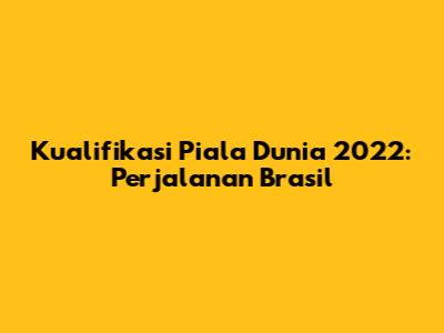 Kualifikasi Piala Dunia 2022: Perjalanan Brasil