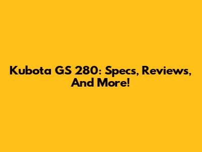 Kubota GS 280: Specs, Reviews, And More!