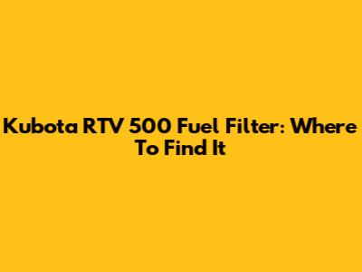 Kubota RTV 500 Fuel Filter: Where To Find It
