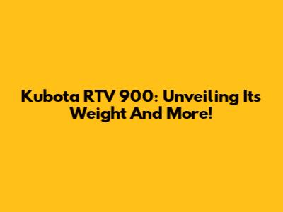 Kubota RTV 900: Unveiling Its Weight And More!