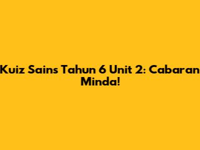 Kuiz Sains Tahun 6 Unit 2: Cabaran Minda!