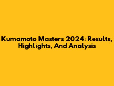 Kumamoto Masters 2024: Results, Highlights, And Analysis