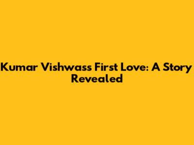 Kumar Vishwas's First Love: A Story Revealed