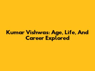 Kumar Vishwas: Age, Life, And Career Explored
