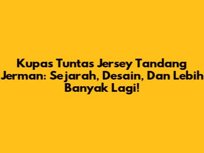 Kupas Tuntas Jersey Tandang Jerman: Sejarah, Desain, Dan Lebih Banyak Lagi!
