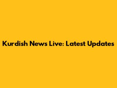 Kurdish News Live: Latest Updates