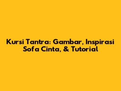 Kursi Tantra: Gambar, Inspirasi Sofa Cinta, & Tutorial