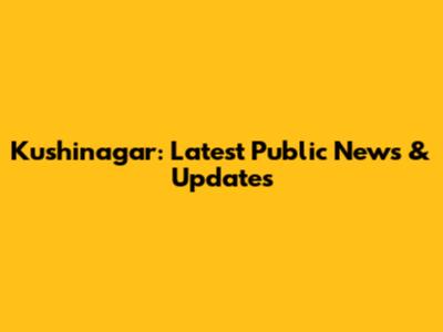 Kushinagar: Latest Public News & Updates