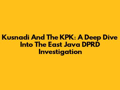 Kusnadi And The KPK: A Deep Dive Into The East Java DPRD Investigation