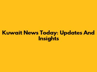 Kuwait News Today: Updates And Insights