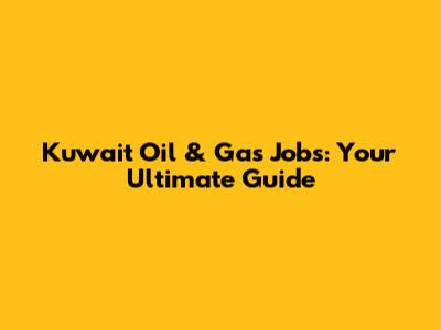 Kuwait Oil & Gas Jobs: Your Ultimate Guide