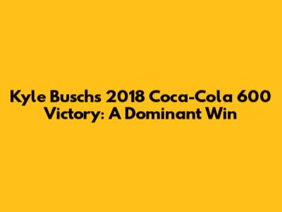 Kyle Busch's 2018 Coca-Cola 600 Victory: A Dominant Win