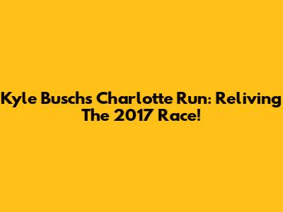 Kyle Busch's Charlotte Run: Reliving The 2017 Race!