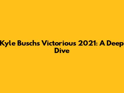 Kyle Busch's Victorious 2021: A Deep Dive