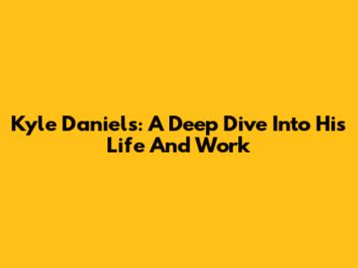 Kyle Daniels: A Deep Dive Into His Life And Work