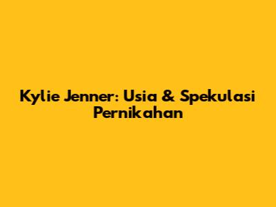 Kylie Jenner: Usia & Spekulasi Pernikahan