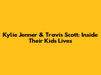 Kylie Jenner & Travis Scott: Inside Their Kids' Lives