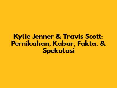 Kylie Jenner & Travis Scott: Pernikahan, Kabar, Fakta, & Spekulasi