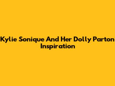 Kylie Sonique And Her Dolly Parton Inspiration
