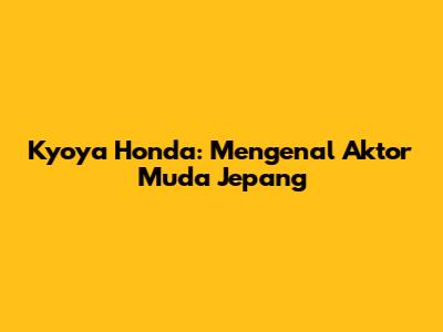 Kyoya Honda: Mengenal Aktor Muda Jepang