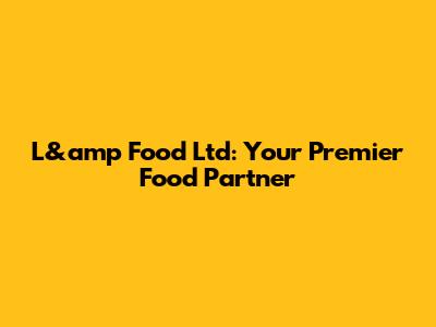 L&amp Food Ltd: Your Premier Food Partner