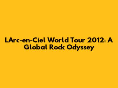 L'Arc-en-Ciel World Tour 2012: A Global Rock Odyssey