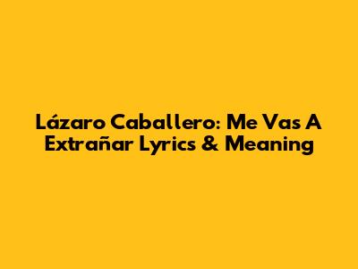 Lázaro Caballero: Me Vas A Extrañar Lyrics & Meaning