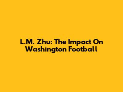 L.M. Zhu: The Impact On Washington Football