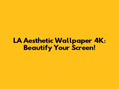 LA Aesthetic Wallpaper 4K: Beautify Your Screen!
