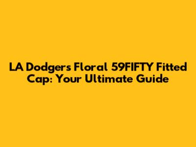 LA Dodgers Floral 59FIFTY Fitted Cap: Your Ultimate Guide