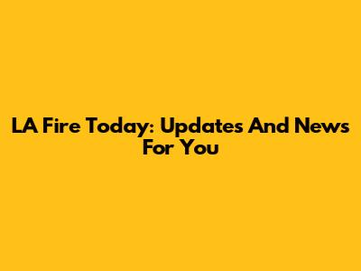 LA Fire Today: Updates And News For You