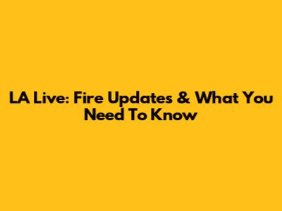 LA Live: Fire Updates & What You Need To Know