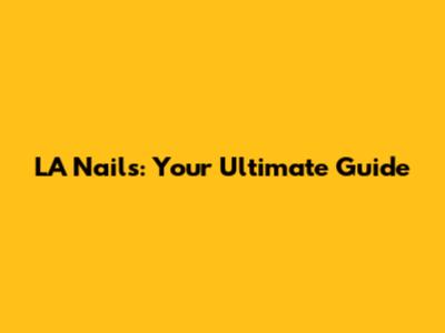 LA Nails: Your Ultimate Guide