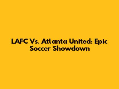 LAFC Vs. Atlanta United: Epic Soccer Showdown