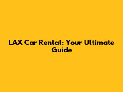 LAX Car Rental: Your Ultimate Guide
