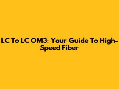 LC To LC OM3: Your Guide To High-Speed Fiber