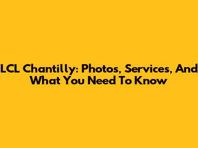 LCL Chantilly: Photos, Services, And What You Need To Know