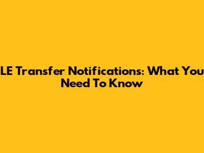 LE Transfer Notifications: What You Need To Know