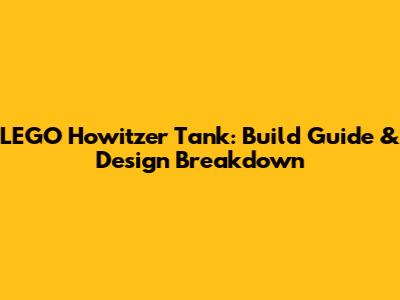 LEGO Howitzer Tank: Build Guide & Design Breakdown