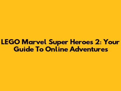 LEGO Marvel Super Heroes 2: Your Guide To Online Adventures