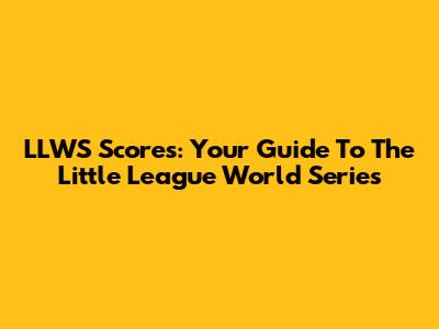 LLWS Scores: Your Guide To The Little League World Series