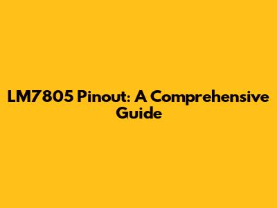 LM7805 Pinout: A Comprehensive Guide