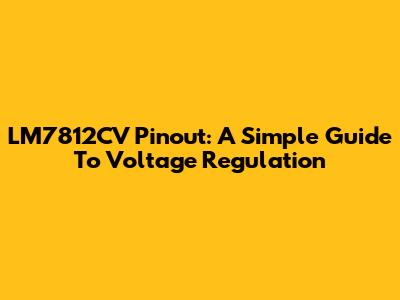 LM7812CV Pinout: A Simple Guide To Voltage Regulation