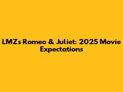 LMZ's Romeo & Juliet: 2025 Movie Expectations