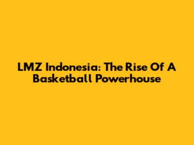 LMZ Indonesia: The Rise Of A Basketball Powerhouse