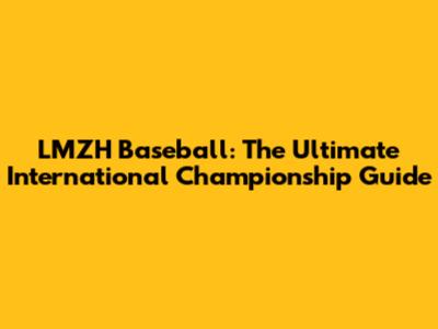 LMZH Baseball: The Ultimate International Championship Guide