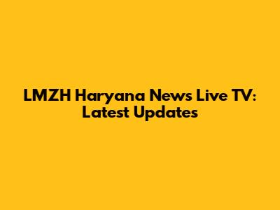 LMZH Haryana News Live TV: Latest Updates