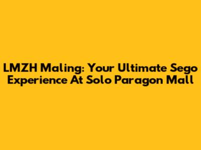 LMZH Maling: Your Ultimate Sego Experience At Solo Paragon Mall