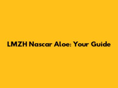 LMZH Nascar Aloe: Your Guide