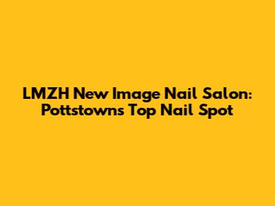 LMZH New Image Nail Salon: Pottstown's Top Nail Spot